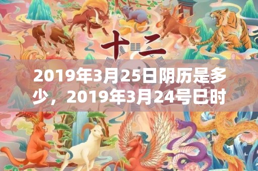 2019年3月25日阴历是多少，2019年3月24号巳时出生的男孩起名时要注意什么