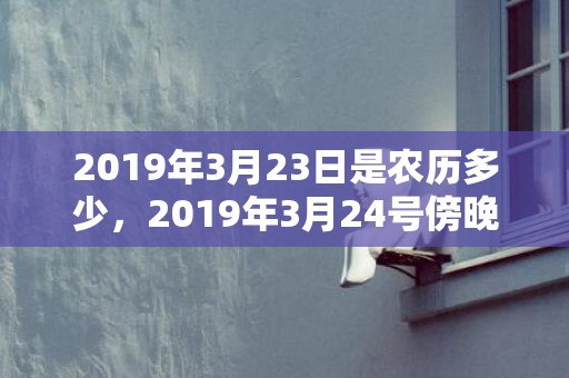 2019年3月23日是农历多少，2019年3月24号傍晚出生的男孩起什么名字好，宜用哪些名字呢？