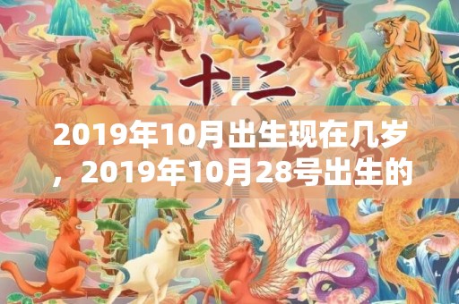 2019年10月出生现在几岁，2019年10月28号出生的男宝宝五行缺土取名注意事项