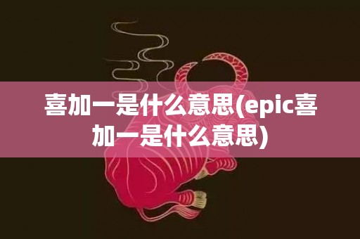 喜加一是什么意思(epic喜加一是什么意思)