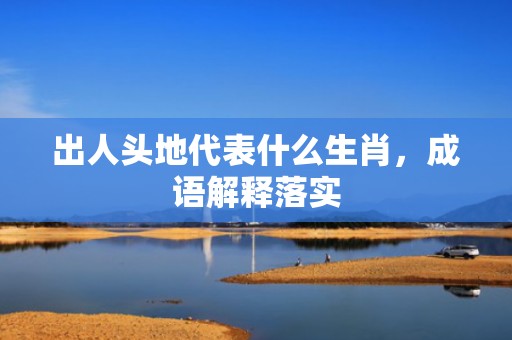 出人头地代表什么生肖，成语解释落实