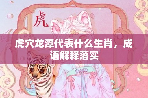 虎穴龙潭代表什么生肖，成语解释落实