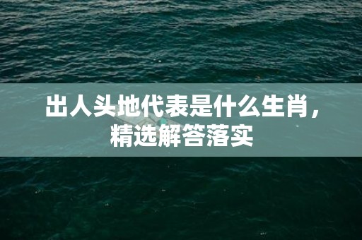 出人头地代表是什么生肖，精选解答落实