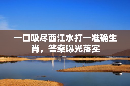 一口吸尽西江水打一准确生肖，答案曝光落实