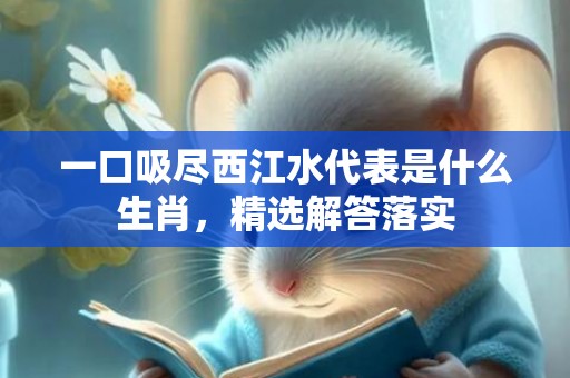 一口吸尽西江水代表是什么生肖，精选解答落实