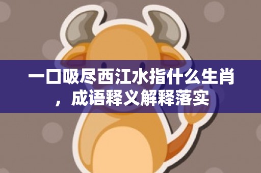 一口吸尽西江水指什么生肖，成语释义解释落实