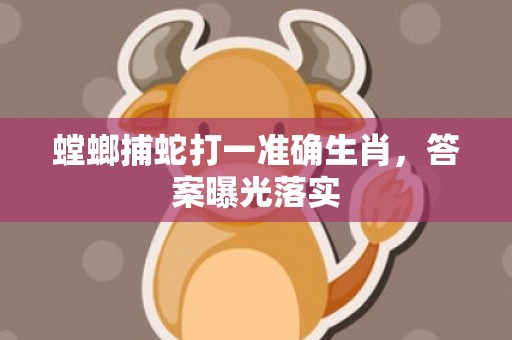 螳螂捕蛇打一准确生肖，答案曝光落实