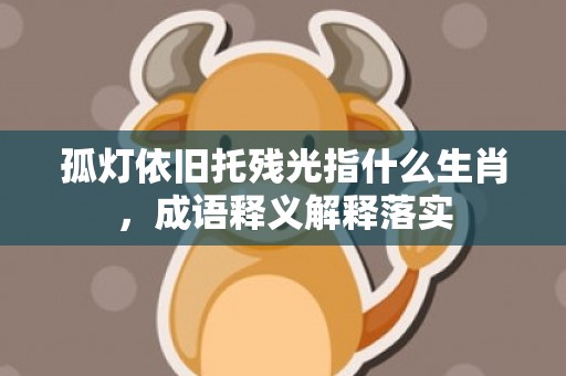 孤灯依旧托残光指什么生肖，成语释义解释落实