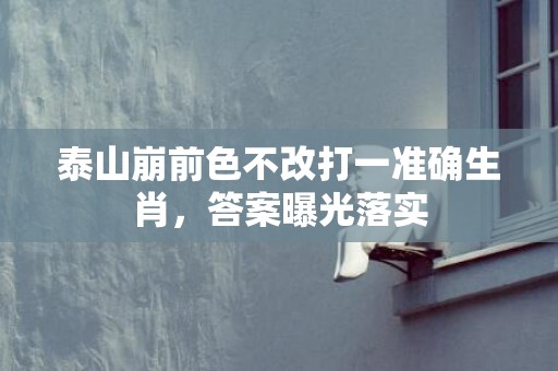 泰山崩前色不改打一准确生肖，答案曝光落实