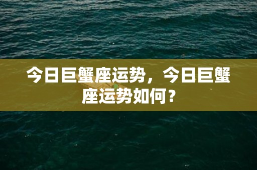 今日巨蟹座运势，今日巨蟹座运势如何？