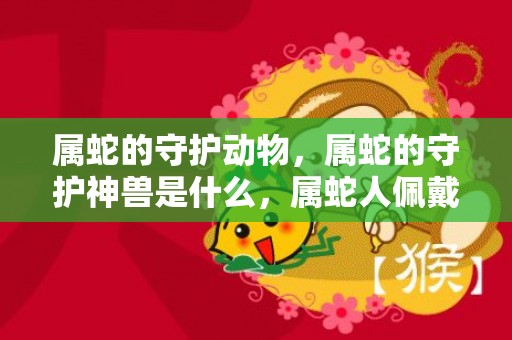 属蛇的守护动物，属蛇的守护神兽是什么，属蛇人佩戴什么旺自己