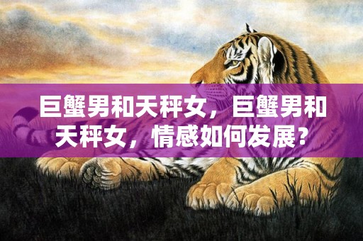 巨蟹男和天秤女，巨蟹男和天秤女，情感如何发展？