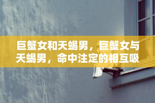 巨蟹女和天蝎男，巨蟹女与天蝎男，命中注定的相互吸引？