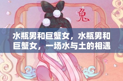 水瓶男和巨蟹女，水瓶男和巨蟹女，一场水与土的相遇！