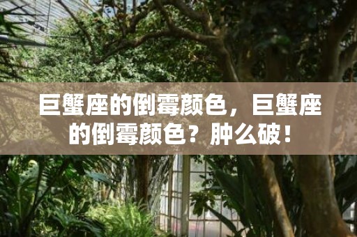 巨蟹座的倒霉颜色，巨蟹座的倒霉颜色？肿么破！