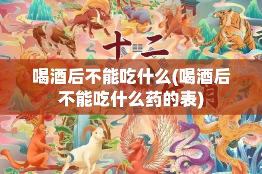 喝酒后不能吃什么(喝酒后不能吃什么药的表)