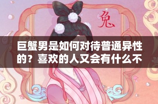巨蟹男是如何对待普通异性的？喜欢的人又会有什么不同呢？