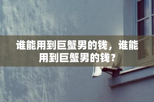 谁能用到巨蟹男的钱，谁能用到巨蟹男的钱？