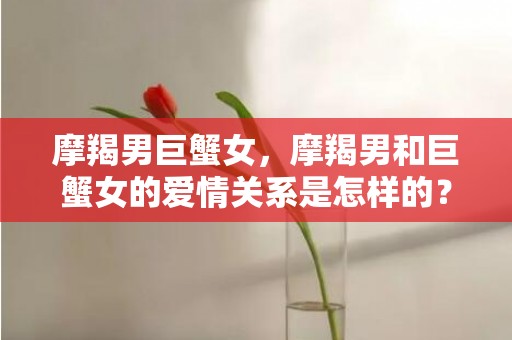 摩羯男巨蟹女，摩羯男和巨蟹女的爱情关系是怎样的？