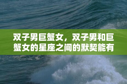 双子男巨蟹女，双子男和巨蟹女的星座之间的默契能有多好？