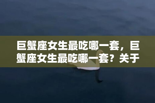 巨蟹座女生最吃哪一套，巨蟹座女生最吃哪一套？关于婚姻、家庭的幸福套路！