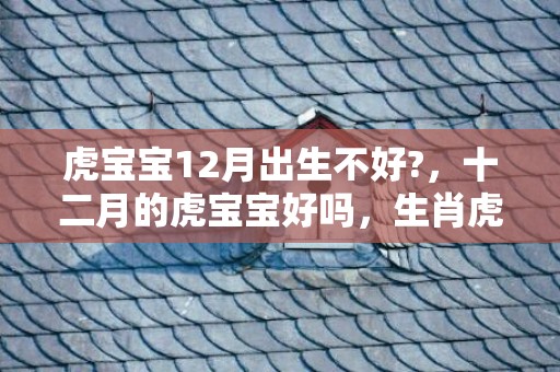 虎宝宝12月出生不好?，十二月的虎宝宝好吗，生肖虎的致命弱点
