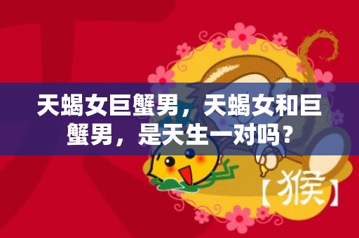 天蝎女巨蟹男，天蝎女和巨蟹男，是天生一对吗？