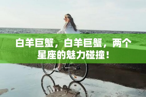 白羊巨蟹，白羊巨蟹，两个星座的魅力碰撞！