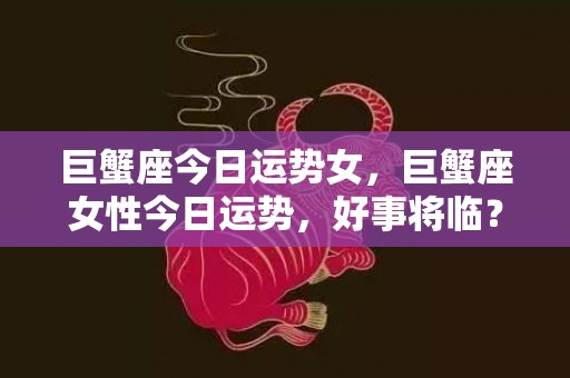 巨蟹座今日运势女，巨蟹座女性今日运势，好事将临？