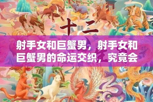 射手女和巨蟹男，射手女和巨蟹男的命运交织，究竟会有怎样的结局？