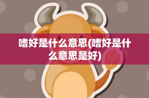 嗜好是什么意思(嗜好是什么意思是好)