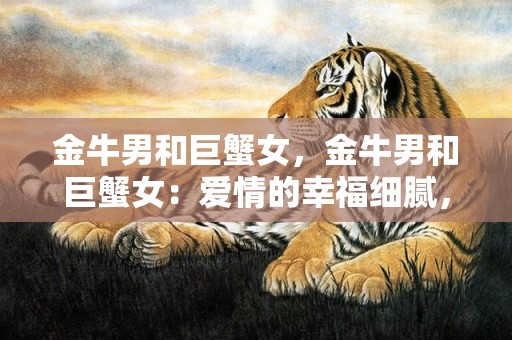 金牛男和巨蟹女，金牛男和巨蟹女：爱情的幸福细腻，守望人生的温暖忠诚？