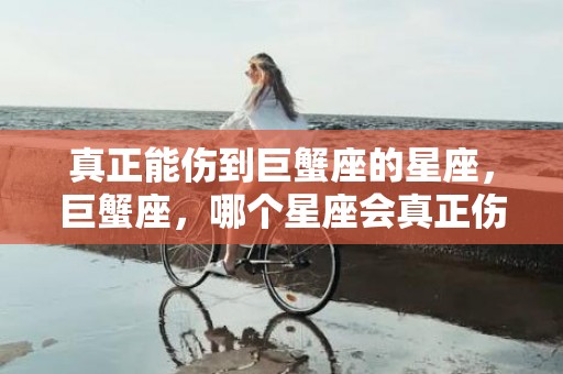 真正能伤到巨蟹座的星座，巨蟹座，哪个星座会真正伤害到他们？