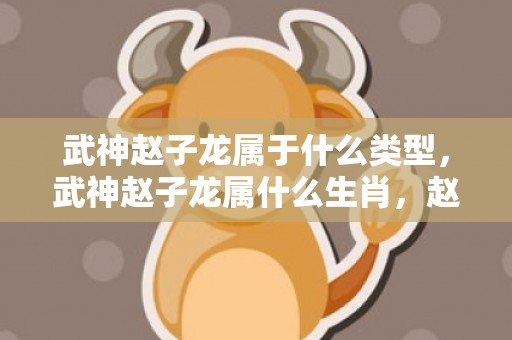 武神赵子龙属于什么类型，武神赵子龙属什么生肖，赵子龙属相是什么