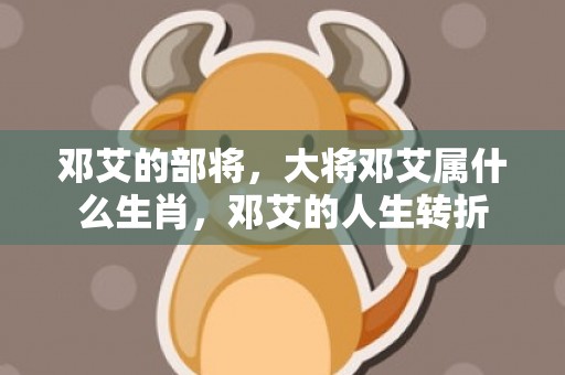 邓艾的部将，大将邓艾属什么生肖，邓艾的人生转折
