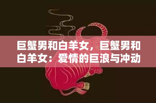 巨蟹男和白羊女，巨蟹男和白羊女：爱情的巨浪与冲动的火焰？