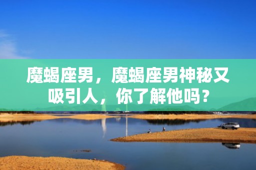 魔蝎座男，魔蝎座男神秘又吸引人，你了解他吗？