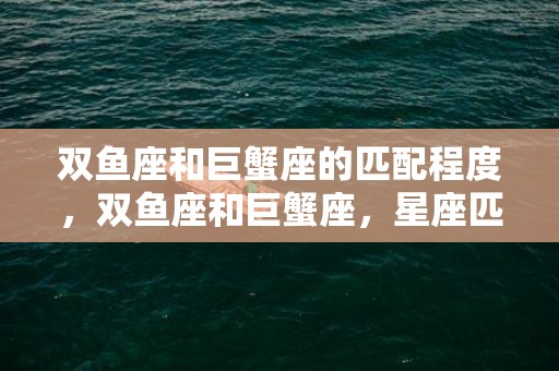 双鱼座和巨蟹座的匹配程度，双鱼座和巨蟹座，星座匹配一箭双雕？