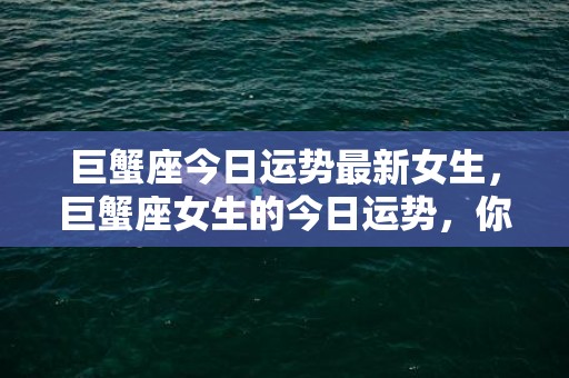 巨蟹座今日运势最新女生，巨蟹座女生的今日运势，你还在等什么？！