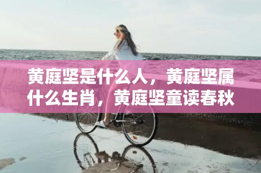 黄庭坚是什么人，黄庭坚属什么生肖，黄庭坚童读春秋