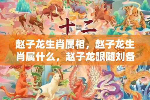 赵子龙生肖属相，赵子龙生肖属什么，赵子龙跟随刘备