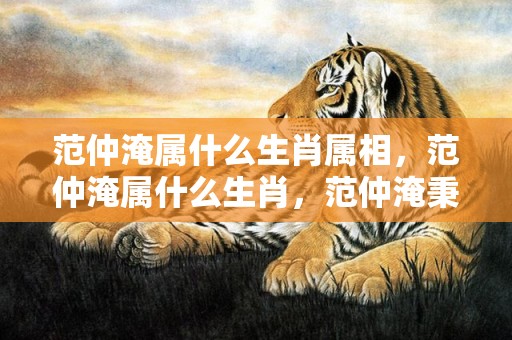 范仲淹属什么生肖属相，范仲淹属什么生肖，范仲淹秉公直言