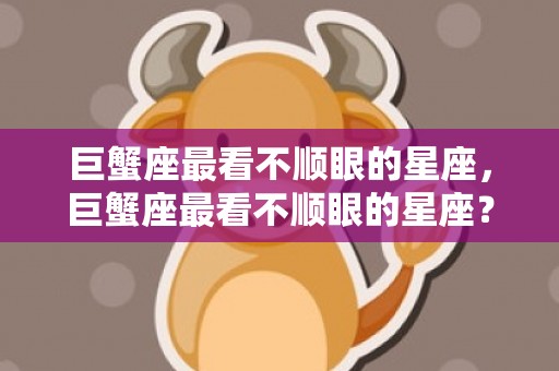 巨蟹座最看不顺眼的星座，巨蟹座最看不顺眼的星座？你是否想知道呢？