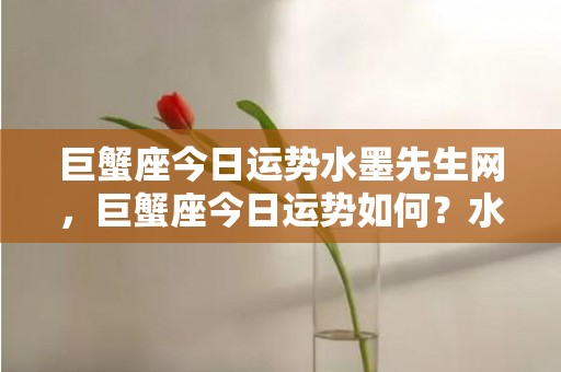 巨蟹座今日运势水墨先生网，巨蟹座今日运势如何？水墨先生网揭晓！