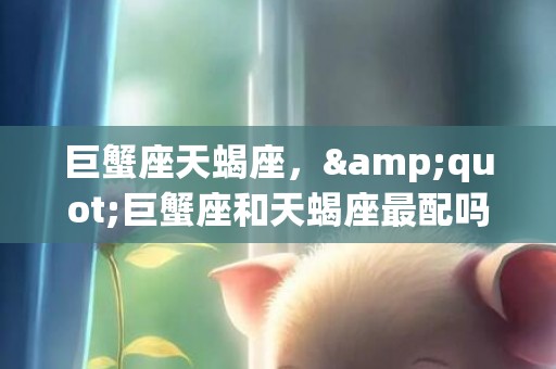 巨蟹座天蝎座，&quot;巨蟹座和天蝎座最配吗？&quot;