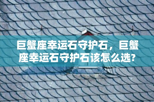 巨蟹座幸运石守护石，巨蟹座幸运石守护石该怎么选?