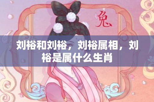 刘裕和刘裕，刘裕属相，刘裕是属什么生肖