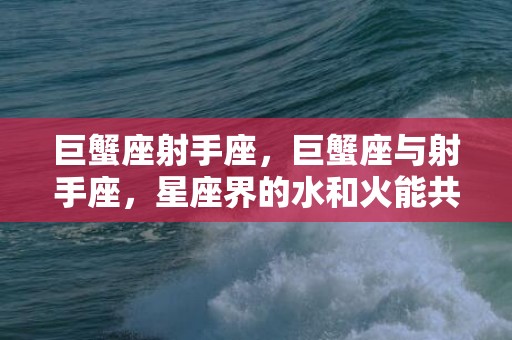 巨蟹座射手座，巨蟹座与射手座，星座界的水和火能共融吗？