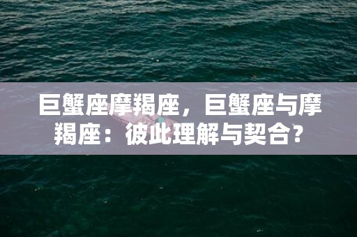 巨蟹座摩羯座，巨蟹座与摩羯座：彼此理解与契合？