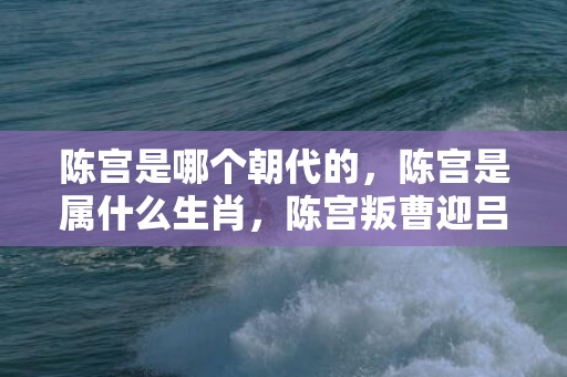 陈宫是哪个朝代的，陈宫是属什么生肖，陈宫叛曹迎吕